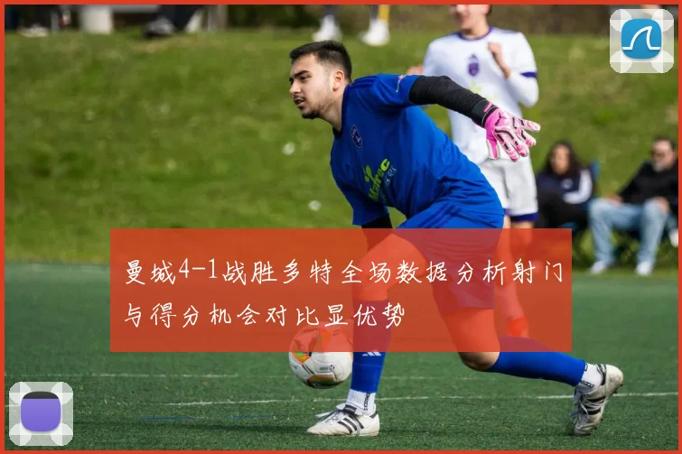 曼城4-1战胜多特全场数据分析射门与得分机会对比显优势