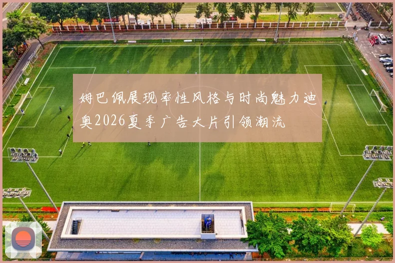 姆巴佩展现率性风格与时尚魅力迪奥2026夏季广告大片引领潮流