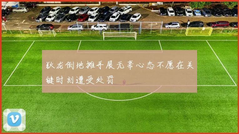 狄龙倒地摊手展无辜心态不愿在关键时刻遭受处罚