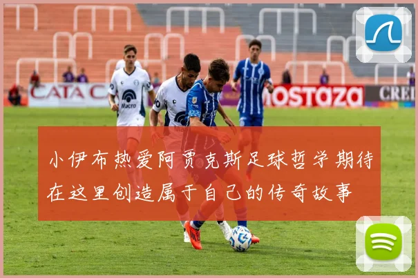 小伊布热爱阿贾克斯足球哲学期待在这里创造属于自己的传奇故事