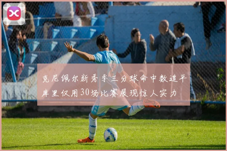 克尼佩尔新秀季三分球命中数追平库里仅用30场比赛展现惊人实力