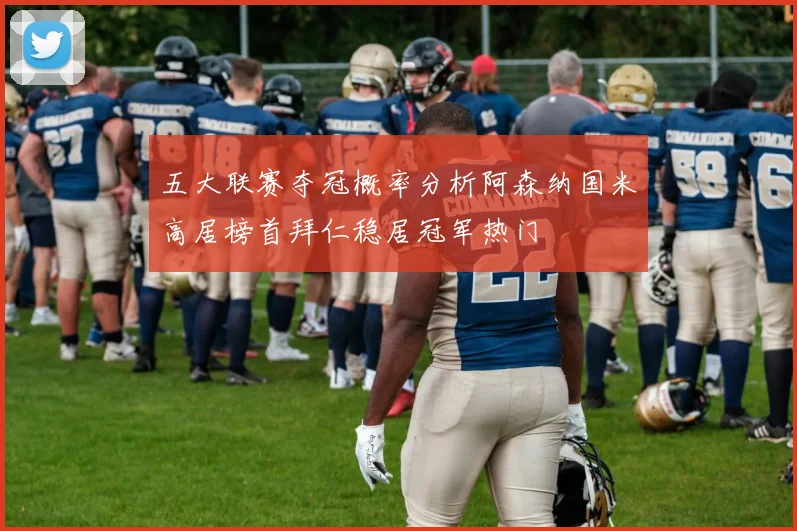 五大联赛夺冠概率分析阿森纳国米高居榜首拜仁稳居冠军热门