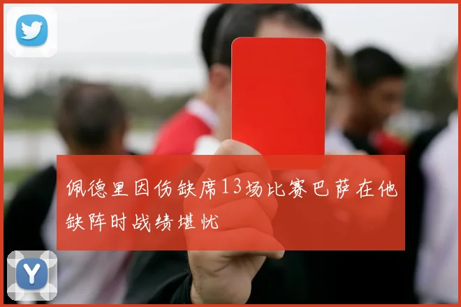 佩德里因伤缺席13场比赛巴萨在他缺阵时战绩堪忧