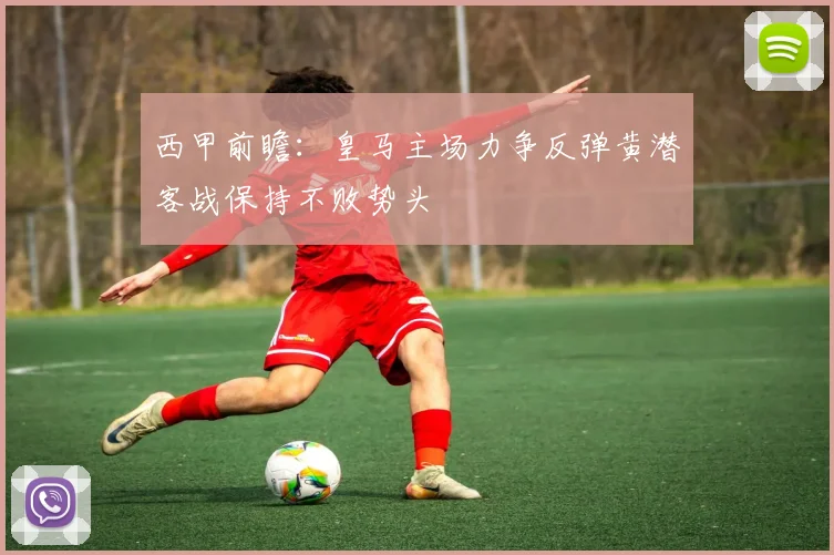 西甲前瞻:皇马主场力争反弹黄潜客战保持不败势头