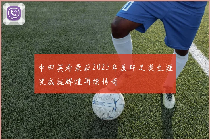 中田英寿荣获2025年度环足奖生涯奖成就辉煌再续传奇