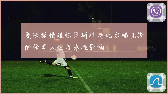 曼联深情追忆贝斯特与比尔福克斯的传奇人生与永恒影响