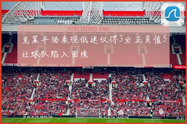 克莱半场表现低迷仅得3分正负值5让球队陷入困境