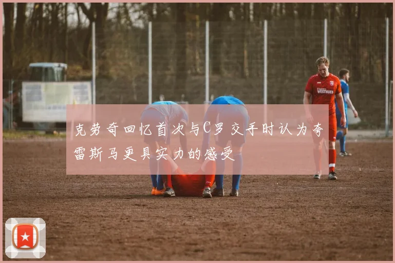 克劳奇回忆首次与C罗交手时认为夸雷斯马更具实力的感受
