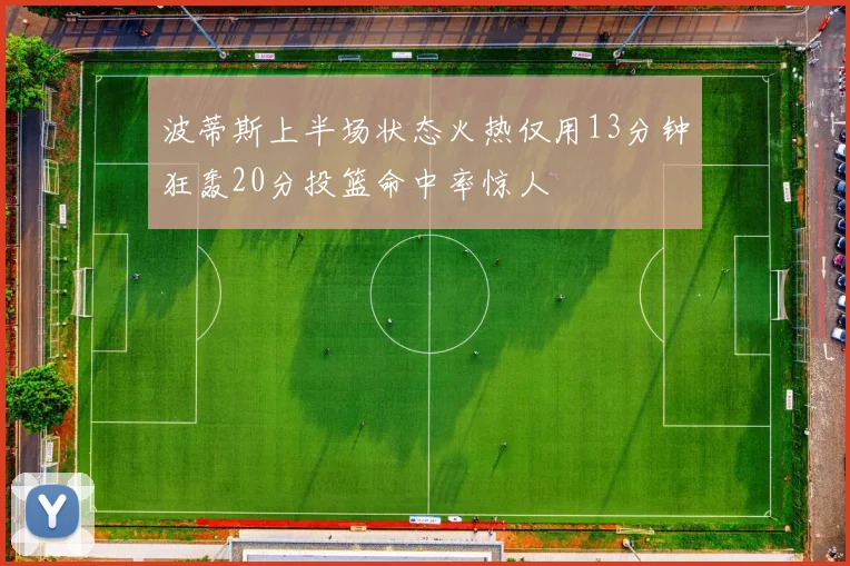 波蒂斯上半场状态火热仅用13分钟狂轰20分投篮命中率惊人