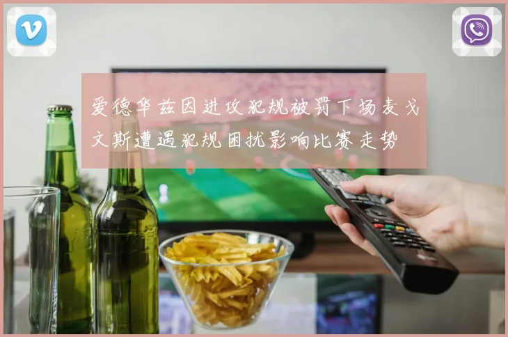 爱德华兹因进攻犯规被罚下场麦戈文斯遭遇犯规困扰影响比赛走势