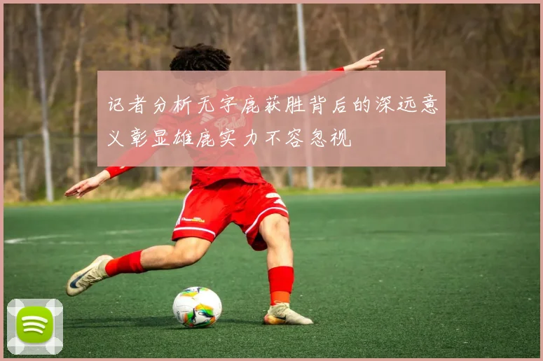 记者分析无字鹿获胜背后的深远意义彰显雄鹿实力不容忽视