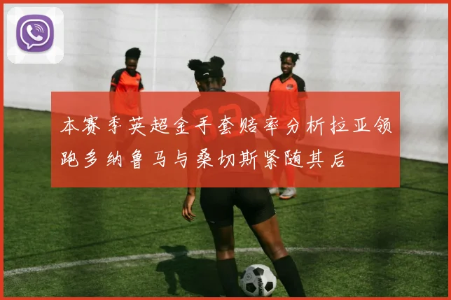 本赛季英超金手套赔率分析拉亚领跑多纳鲁马与桑切斯紧随其后