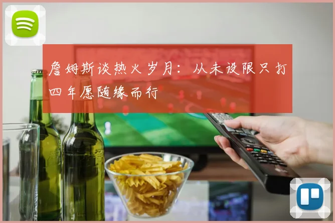 詹姆斯谈热火岁月：从未设限只打四年愿随缘而行