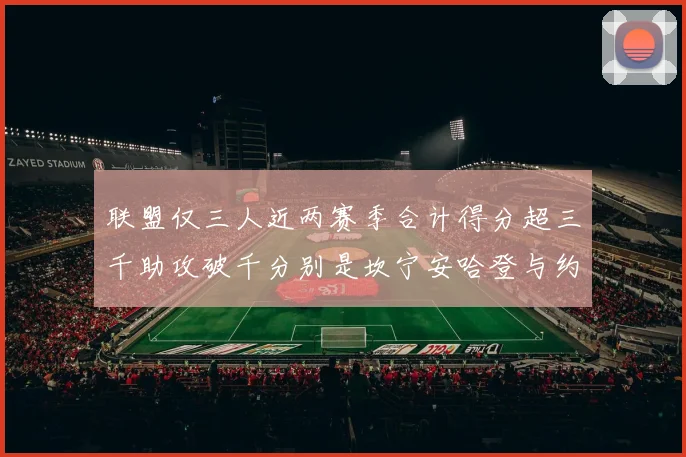 联盟仅三人近两赛季合计得分超三千助攻破千分别是坎宁安哈登与约基奇