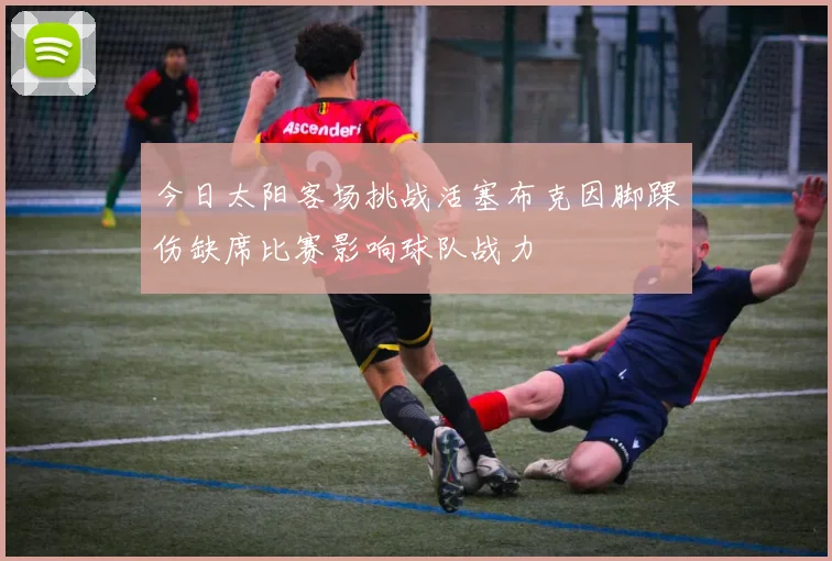 今日太阳客场挑战活塞布克因脚踝伤缺席比赛影响球队战力