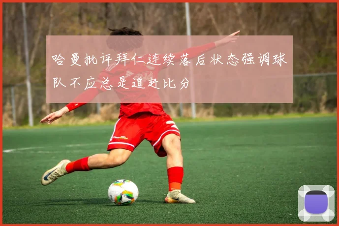 哈曼批评拜仁连续落后状态强调球队不应总是追赶比分