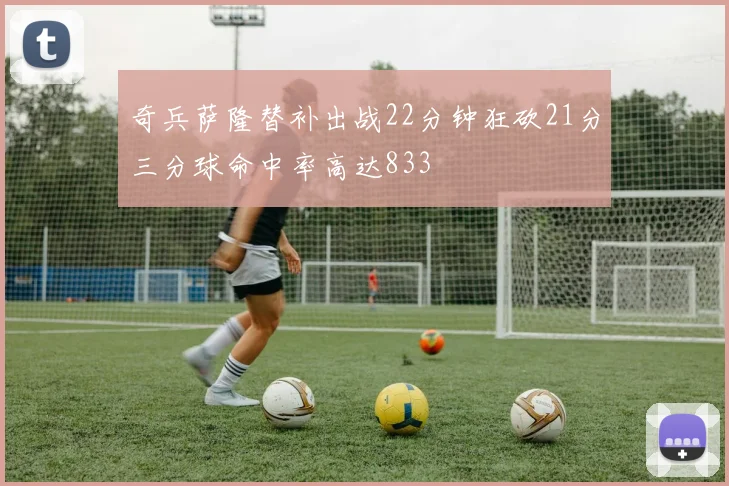 奇兵萨隆替补出战22分钟狂砍21分三分球命中率高达833