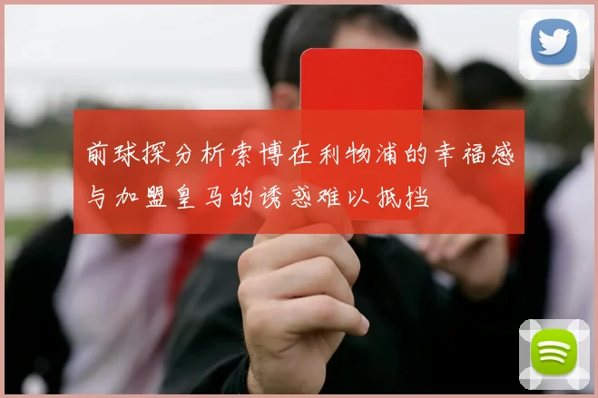 前球探分析索博在利物浦的幸福感与加盟皇马的诱惑难以抵挡