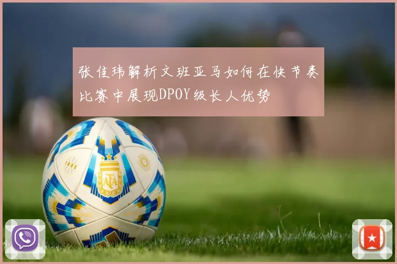 张佳玮解析文班亚马如何在快节奏比赛中展现DPOY级长人优势