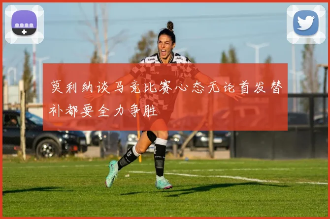 莫利纳谈马竞比赛心态无论首发替补都要全力争胜