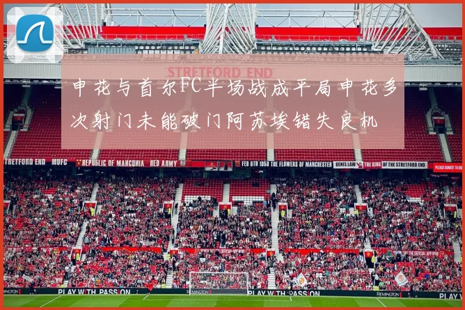 申花与首尔FC半场战成平局申花多次射门未能破门阿苏埃错失良机