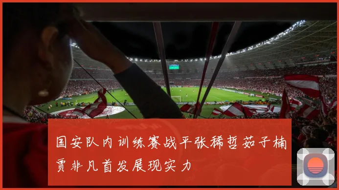 国安队内训练赛战平张稀哲茹子楠贾非凡首发展现实力