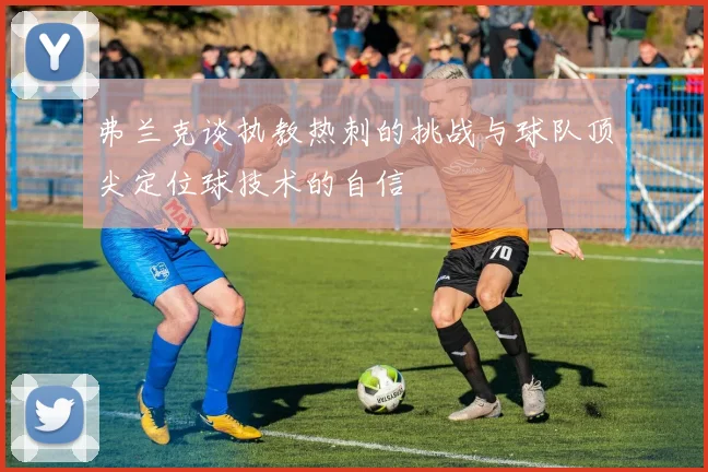 弗兰克谈执教热刺的挑战与球队顶尖定位球技术的自信