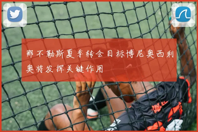 那不勒斯夏季转会目标博尼奥西利奥将发挥关键作用