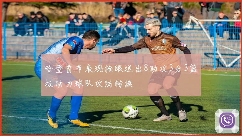哈登首节表现抢眼送出8助攻3分3篮板助力球队攻防转换