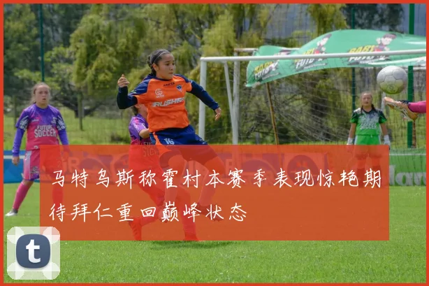 马特乌斯称霍村本赛季表现惊艳期待拜仁重回巅峰状态