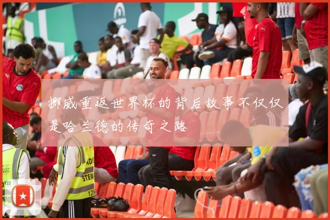 挪威重返世界杯的背后故事不仅仅是哈兰德的传奇之路