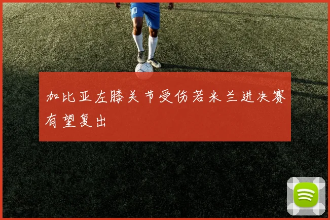 加比亚左膝关节受伤若米兰进决赛有望复出