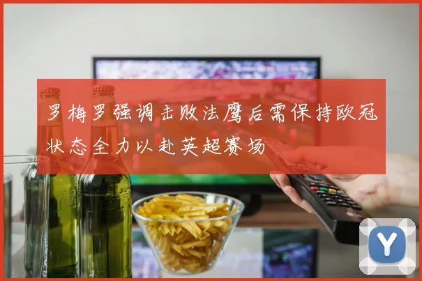 罗梅罗强调击败法鹰后需保持欧冠状态全力以赴英超赛场