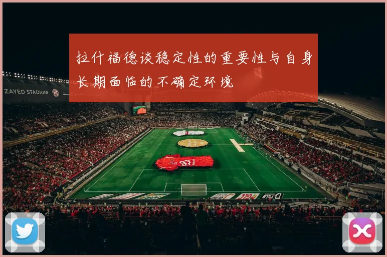 拉什福德谈稳定性的重要性与自身长期面临的不确定环境