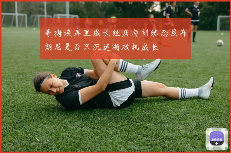 夸梅谈库里成长经历与训练态度布朗尼是否只沉迷游戏机成长