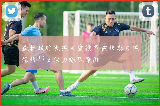 森林狼对决热火爱德华兹状态火热场均29分助力球队争胜