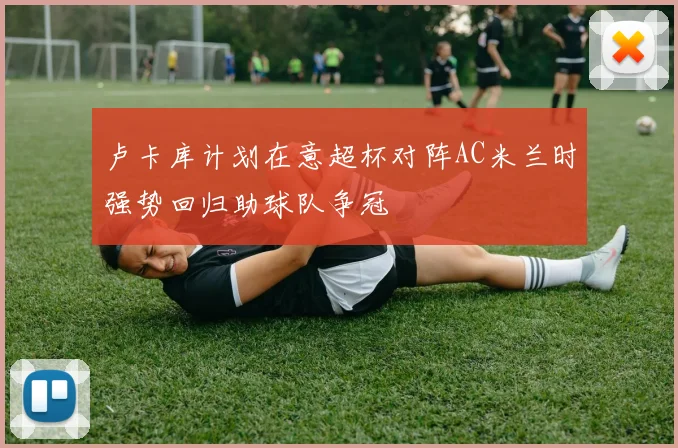 卢卡库计划在意超杯对阵AC米兰时强势回归助球队争冠