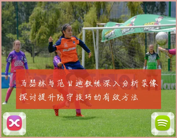 马瑟林与范甘迪教练深入分析录像探讨提升防守技巧的有效方法