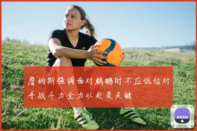 詹姆斯强调面对鹈鹕时不应低估对手战斗力全力以赴是关键