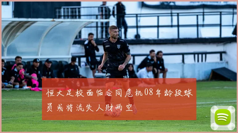 恒大足校面临合同危机08年龄段球员或将流失人财两空