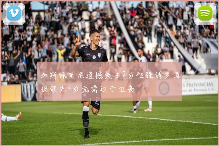 加斯佩里尼遗憾失去2分但强调罗马仍领先4分无需过于沮丧