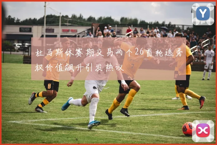杜马斯休赛期交易两个26首轮选秀权价值飙升引发热议