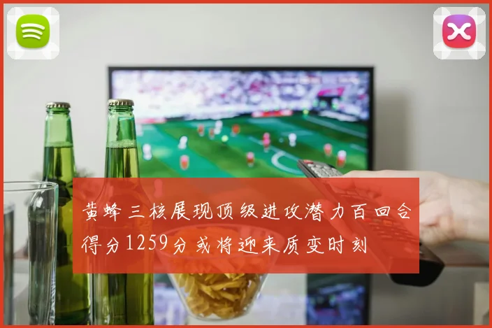 黄蜂三核展现顶级进攻潜力百回合得分1259分或将迎来质变时刻