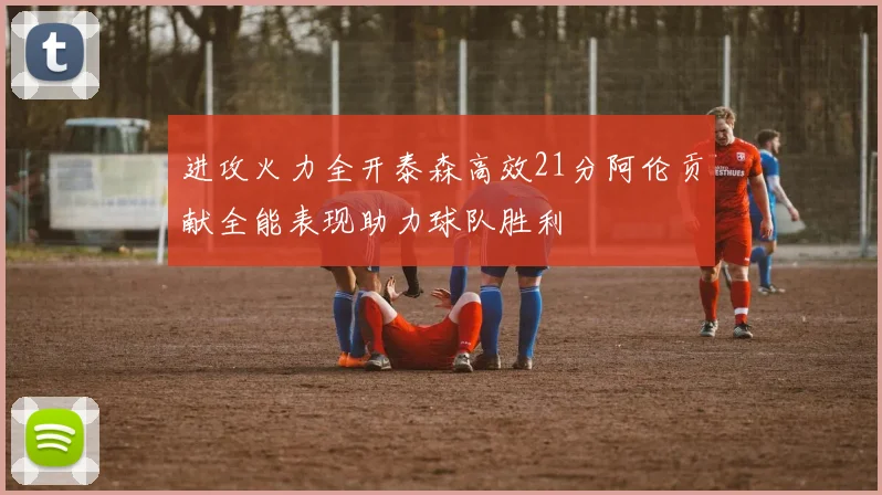 进攻火力全开泰森高效21分阿伦贡献全能表现助力球队胜利