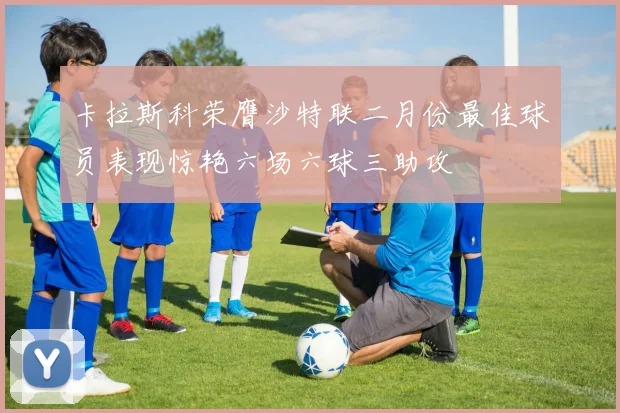 卡拉斯科荣膺沙特联二月份最佳球员表现惊艳六场六球三助攻