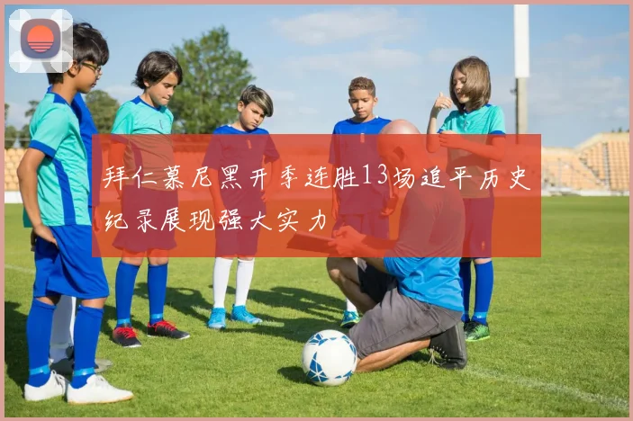 拜仁慕尼黑开季连胜13场追平历史纪录展现强大实力