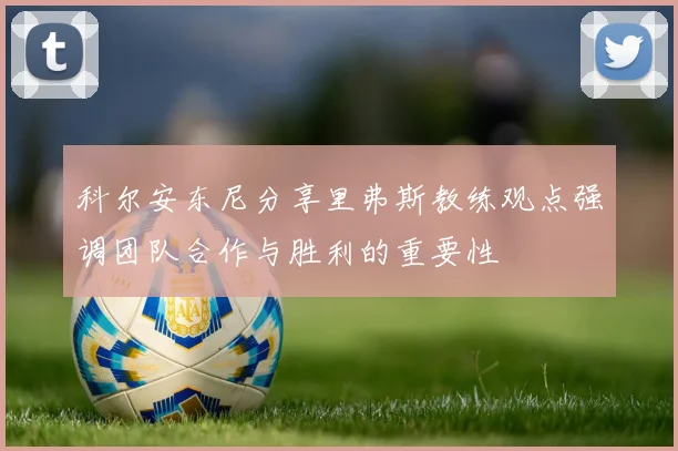 科尔安东尼分享里弗斯教练观点强调团队合作与胜利的重要性