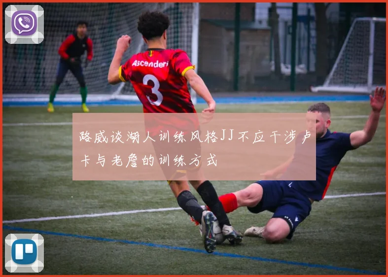 路威谈湖人训练风格JJ不应干涉卢卡与老詹的训练方式