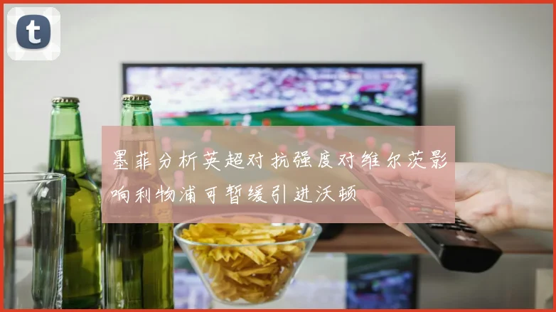 墨菲分析英超对抗强度对维尔茨影响利物浦可暂缓引进沃顿