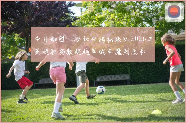 今日趣图：冷知识揭秘狼队2026年英超胜场数超越军城车魔刺总和